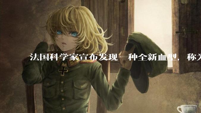 法国科学家宣布发现一种全新血型，称为「瓜德阴性」，这一发现意味着什么？这种血型有哪些特别之处？