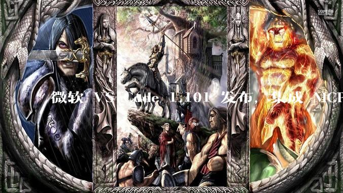 微软 VS Code 1.101 发布，集成 MCP 协议，这对用户体验有哪些改变？