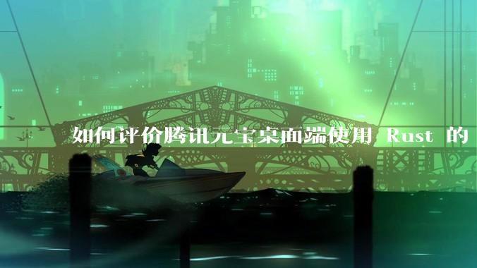 如何评价腾讯元宝桌面端使用 Rust 的 Tauri 框架？