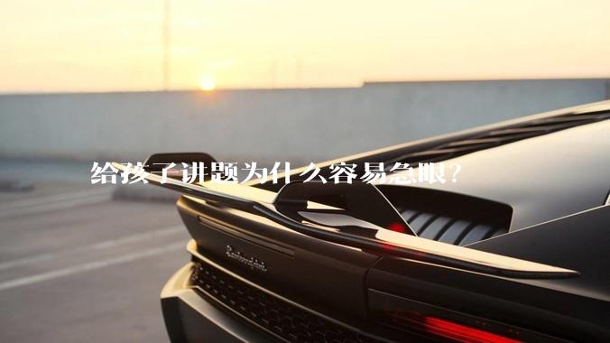 给孩子讲题为什么容易急眼？