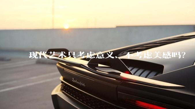 现代艺术只考虑意义、不考虑美感吗？
