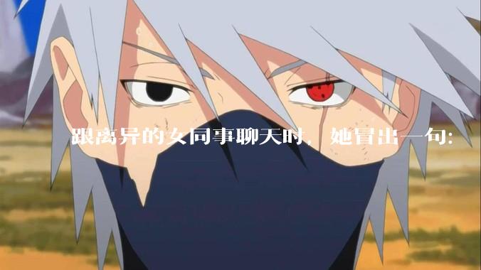 跟离异的女同事聊天时，她冒出一句：「你老婆还不如我，离了跟我过得了」，我该怎么回答？