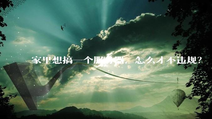 家里想搞一个服务器，怎么才不违规？