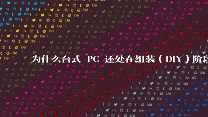 为什么台式 PC 还处在组装（DIY）阶段？