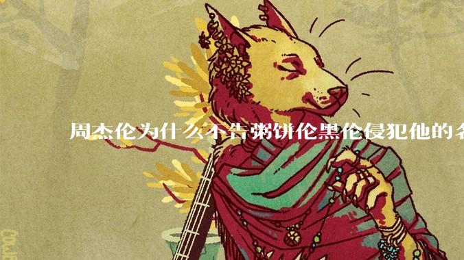 周杰伦为什么不告粥饼伦黑伦侵犯他的名誉权?