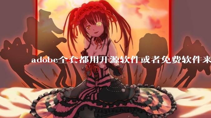 adobe全套都用开源软件或者免费软件来替代，能做到吗？